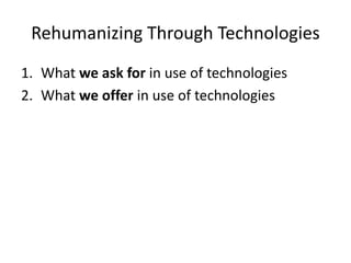 Rehumanizing Through Technologies
1. What we ask for in use of technologies
2. What we offer in use of technologies
 