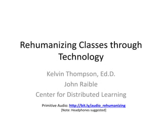 Rehumanizing Classes through
Technology
Kelvin Thompson, Ed.D.
John Raible
Center for Distributed Learning
Primitive Audio: http://bit.ly/audio_rehumanizing
[Note: Headphones suggested]
 