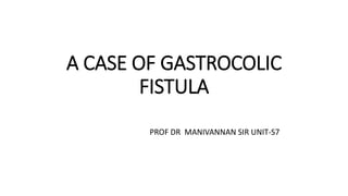 A CASE OF GASTROCOLIC
FISTULA
PROF DR MANIVANNAN SIR UNIT-S7
 
