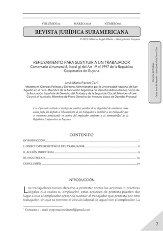 VOLUMEN 02 MARZO 2023 NÚMERO 03
© 2023 Editorial Legal Affairs – Georgetown, Guyana
REVISTA JURÍDICA SURAMERICANA
Derecho
del
Trabajo
Causa
justa
del
despido
–
Autor
José
María
Pacori
Cari
7
REHUSAMIENTO PARA SUSTITUIR A UN TRABAJADOR
Comentario al numeral 8, literal g) del Act 19 of 1997 de la República
Cooperativa de Guyana
José María Pacori Cari*
Maestro en Ciencias Políticas y Derecho Administrativo por la Universidad Nacional de San
Agustín en el Perú. Miembro de la Asociación Argentina de Derecho Administrativo. Socio de
la Asociación Española de Derecho del Trabajo y de la Seguridad Social. Member of Law
Council of Australia. Miembro de Pleno Derecho del Instituto Vasco de Derecho Procesal
En el presente artículo se realiza un análisis jurídico de la ilegalidad de considerar como
causa justa del despido el rehusamiento de un trabajador a sustituir a un trabajador que
se encuentra protestando en contra del empleador conforme a la normatividad de la
República Cooperativa de Guyana.
CONTENIDO
INTRODUCCIÓN .............................................................................................................................................7
I. DERECHO DE RESISTENCIA DEL TRABAJADOR.................................................................................8
II. ACCIÓN INDUSTRIAL ...............................................................................................................................9
III. ESQUIROLAJE...........................................................................................................................................10
CONCLUSIÓN.................................................................................................................................................10
INTRODUCCIÓN
os trabajadores tienen derecho a protestar contra las acciones o prácticas
ilegales que realiza su empleador, estas acciones de protesta pueden dar
lugar a que el empleador pretenda sustituir al trabajador que protesta por otro
trabajador, sin que se termine el vínculo laboral de aquel con el empleador. La
*
Contacto e – mail: corporacionhiramsl@gmail.com
L
 