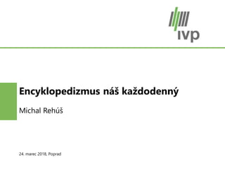 24. marec 2018, Poprad
Encyklopedizmus náš každodenný
Michal Rehúš
 
