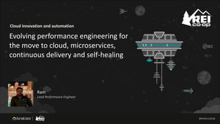 #Perform2018
Cloud innovation and automation
Evolving performance engineering for
the move to cloud, microservices,
continuous delivery and self-healing
Ram
Lead Performance Engineer
#Perform2018#Perform2018
 