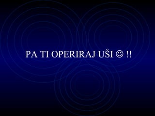 PA TI OPERIRAJ UŠI    !! 