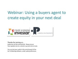 Webinar: Using a buyers agent to
create equity in your next deal
Thanks for joining us…
Audio has not yet commenced. Please ensure
Your speakers are on, volume is up and not on mute.
You can test your audio in the control panel of the
Go To Meeting software, under audio preferences.
 