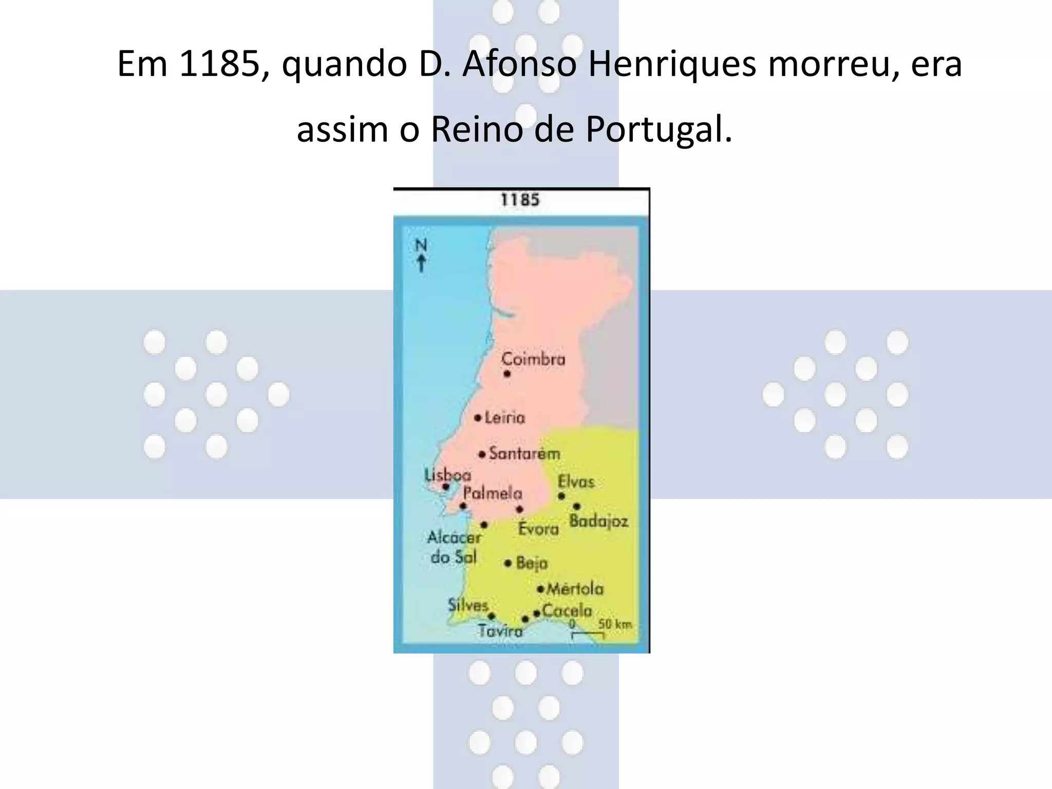 Em 1185, quando D. Afonso Henriques morreu, era
assim o Reino de Portugal.