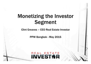 Monetizing the Investor
Segment
Clint Greaves – CEO Real Estate Investar
PPW Bangkok - May 2015
 