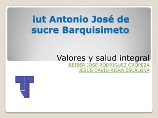 iut Antonio José de
sucre Barquisimeto
Valores y salud integral

REIBER JOSE RODRIGUEZ OROPEZA
JESUS DAVID RIERA ESCALONA

 