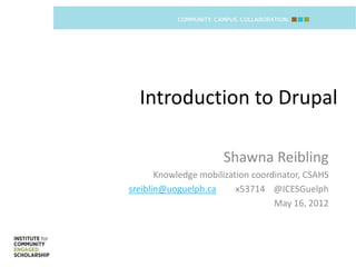 Introduction to Drupal

                      Shawna Reibling
       Knowledge mobilization coordinator, CSAHS
sreiblin@uoguelph.ca      x53714 @ICESGuelph
                                   May 16, 2012
 