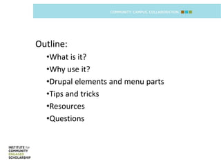 Outline:
  •What is it?
  •Why use it?
  •Drupal elements and menu parts
  •Tips and tricks
  •Resources
  •Questions
 