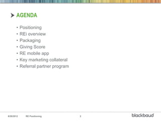 AGENDA

       •    Positioning
       •    REi overview
       •    Packaging
       •    Giving Score
       •    RE mobile app
       •    Key marketing collateral
       •    Referral partner program




8/28/2012     RE Positioning           2
 
