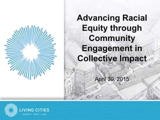 Advancing Racial
Equity through
Community
Engagement in
Collective Impact
April 30, 2015
 