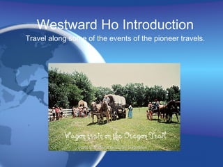 Westward Ho Introduction Travel along some of the events of the pioneer travels. 