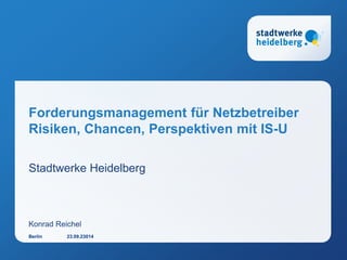 Forderungsmanagement für Netzbetreiber
Risiken, Chancen, Perspektiven mit IS-U
Stadtwerke Heidelberg
Konrad Reichel
23.09.23014Berlin
 