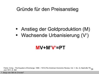 Anstieg der Goldproduktion (M) Wachsende Urbanisierung (V‘) M V+M’ V‘ =PT Gründe für den Preisanstieg  Fisher, Irving. : The Equation of Exchange, 1896 – 1910 (The American Economic Review, Vol. 1, No. 2), Nashville TN Juni 1911, S. 302   7. Steigt oder fällt die Zinsrate? 