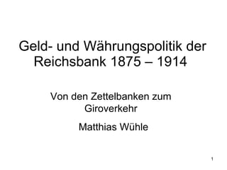 Geld- und Währungspolitik der Reichsbank 1875 – 1914  Matthias Wühle Von den Zettelbanken zum Giroverkehr 