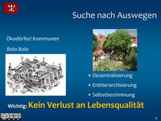 Suche nach Auswegen

Ökodörfer/ Kommunen
Bolo Bolo



                          • Dezentralisierung
                          • Enthierarchisierung
                          • Selbstbestimmung

Wichtig:   Kein Verlust an Lebensqualität
                                                  9
 