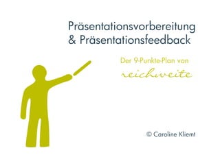 Präsentationsvorbereitung
und Präsentationsfeedback
     Der 9-Punkte-Plan von
     reichweite  



                   © Caroline Kliemt  
 
