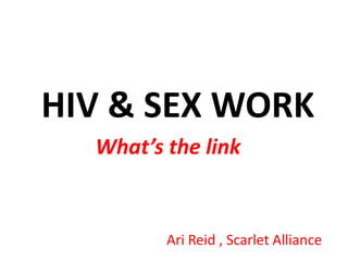 HIV & SEX WORK  What’s the link Ari Reid , Scarlet Alliance 