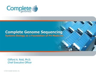 Complete Genome Sequencing
  Systems Biology as a Foundation of P4 Medicine




       Clifford A. Reid, Ph.D.
       Chief Executive Officer


© 2010 Complete Genomics, Inc.
 