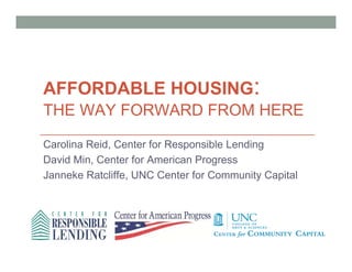 AFFORDABLE HOUSING:
THE WAY FORWARD FROM HERE

Carolina Reid, Center for Responsible Lending
David Min, Center for American Progress
Janneke Ratcliffe, UNC Center for Community Capital
 