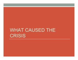 WHAT CAUSED THE
CRISIS
 