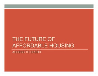 THE FUTURE OF
AFFORDABLE HOUSING
ACCESS TO CREDIT
 