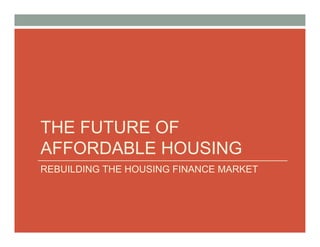 THE FUTURE OF
AFFORDABLE HOUSING
REBUILDING THE HOUSING FINANCE MARKET
 