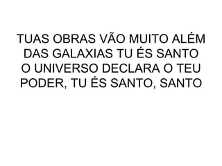 TUAS OBRAS VÃO MUITO ALÉM DAS GALAXIAS TU ÉS SANTO O UNIVERSO DECLARA O TEU PODER, TU ÉS SANTO, SANTO 