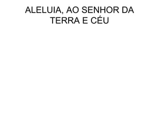 ALELUIA, AO SENHOR DA TERRA E CÉU 