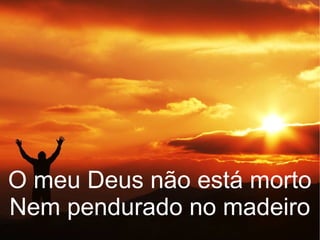 O meu Deus não está morto
Nem pendurado no madeiro
 