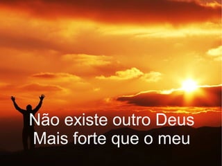 Não existe outro Deus
Mais forte que o meu
 