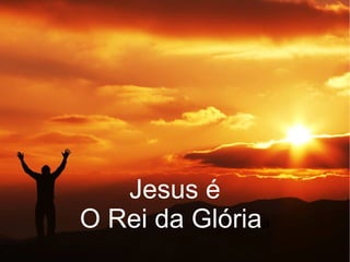 Jesus é
O Rei da Glóriaa
 