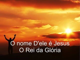 O nome D'ele é Jesus
O Rei da Glória
 