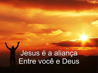 Jesus é a aliança
Entre você e Deus
 