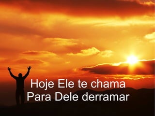 Hoje Ele te chama
Para Dele derramar
 