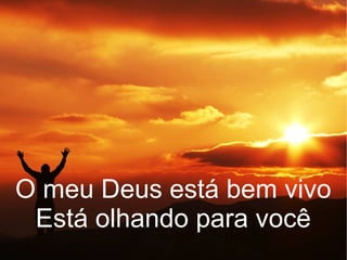 O meu Deus está bem vivo
Está olhando para você
 
