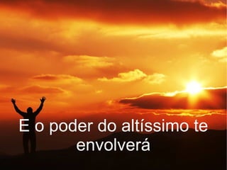E o poder do altíssimo te
envolverá
 