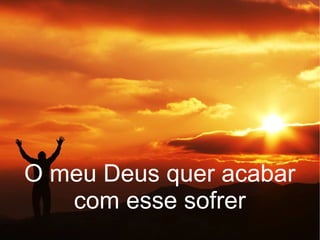 O meu Deus quer acabar
com esse sofrer
 