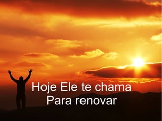 Hoje Ele te chama
Para renovar
 
