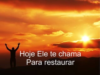 Hoje Ele te chama
Para restaurar
 