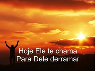 Hoje Ele te chama
Para Dele derramar
 