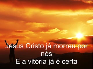 Jesus Cristo já morreu por
nós
E a vitória já é certa
 