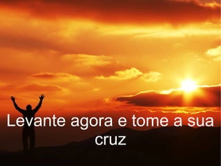 Levante agora e tome a sua
cruz
 
