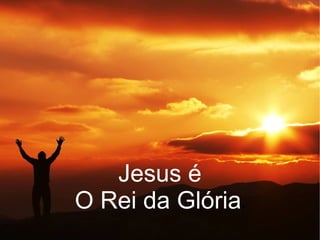 Jesus é
O Rei da Glóriaa
 