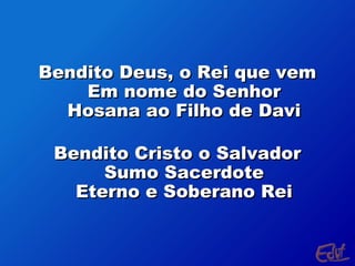 Bendito Deus, o Rei que vem
Em nome do Senhor
Hosana ao Filho de Davi
Bendito Cristo o Salvador
Sumo Sacerdote
Eterno e Soberano Rei

 