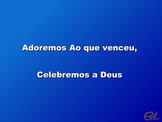 Adoremos Ao que venceu,
Celebremos a Deus

 