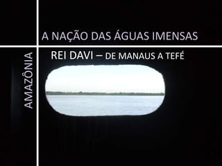 A NAÇÃO DAS ÁGUAS IMENSAS REI DAVI – DE MANAUS A TEFÉ AMAZÔNIA 