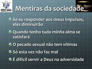 Mentiras da sociedade
Se eu responder aos meus impulsos,
eles diminuirão
Quando tenho tudo minha alma se
satisfará
O pecado sexual não tem vítimas
Só esta vez não faz mal
É difícil servir a Deus na adversidade
 