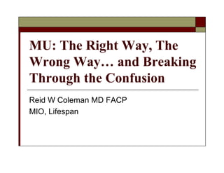MU: The Right Way, The
Wrong Way… and Breaking
Through the Confusion
Reid W Coleman MD FACP
MIO, Lifespan
 
