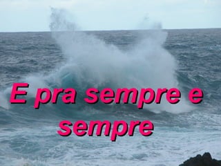 E pra sempre e sempre   